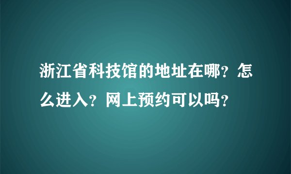 浙江省科技馆的地址在哪？怎么进入？网上预约可以吗？