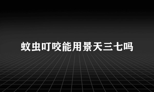 蚊虫叮咬能用景天三七吗
