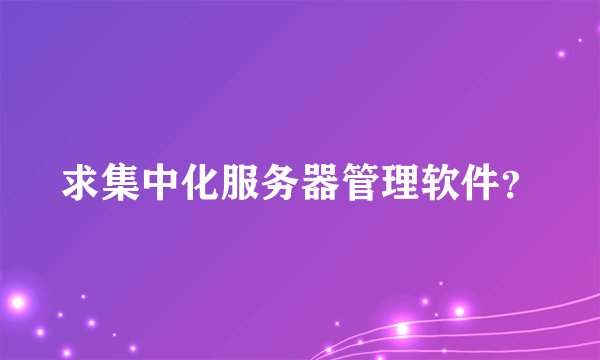 求集中化服务器管理软件？