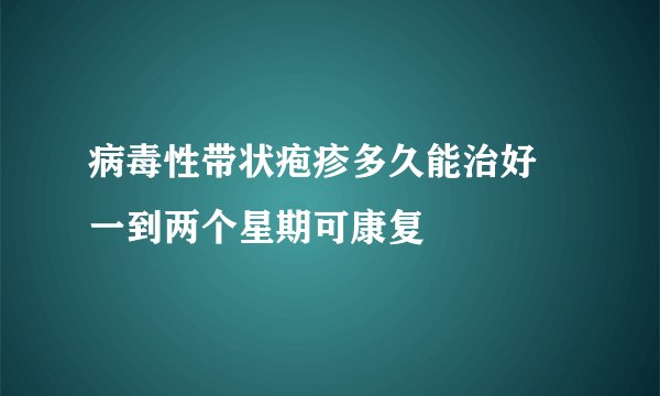 病毒性带状疱疹多久能治好 一到两个星期可康复