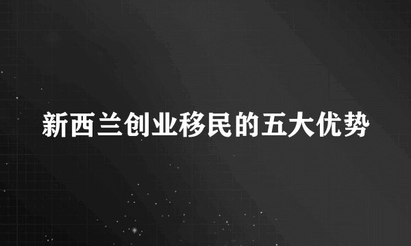 新西兰创业移民的五大优势