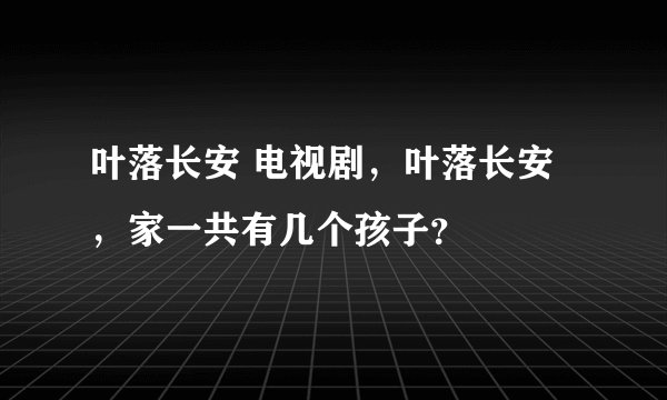 叶落长安 电视剧，叶落长安，家一共有几个孩子？