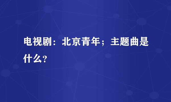 电视剧：北京青年；主题曲是什么？