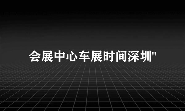会展中心车展时间深圳