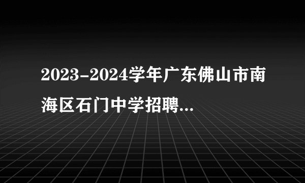 2023-2024学年广东佛山市南海区石门中学招聘教职员现场资格复审和初试公告