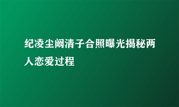 纪凌尘阚清子合照曝光揭秘两人恋爱过程