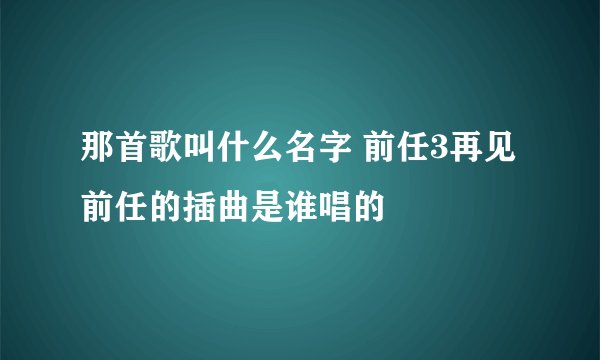那首歌叫什么名字 前任3再见前任的插曲是谁唱的