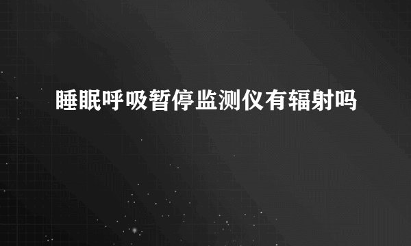 睡眠呼吸暂停监测仪有辐射吗
