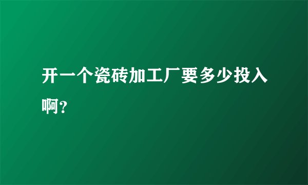 开一个瓷砖加工厂要多少投入啊？