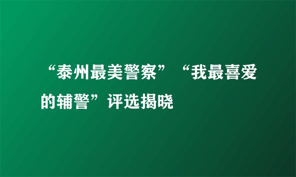 “泰州最美警察”“我最喜爱的辅警”评选揭晓