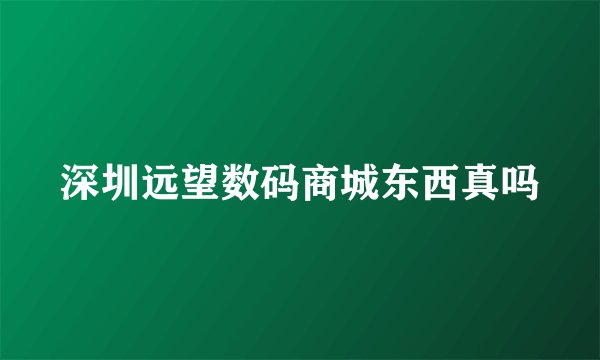 深圳远望数码商城东西真吗