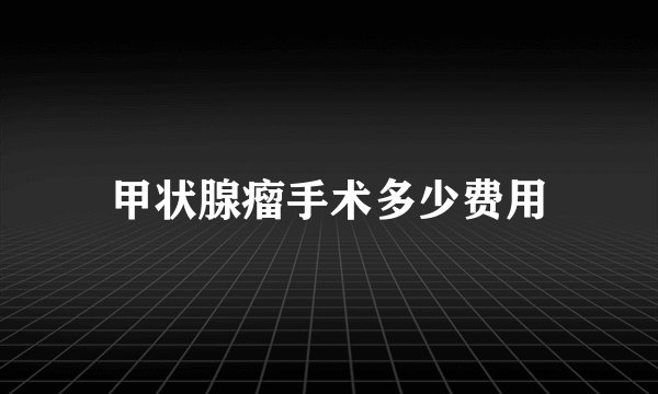 甲状腺瘤手术多少费用