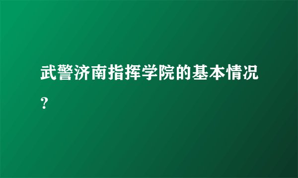 武警济南指挥学院的基本情况？