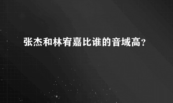 张杰和林宥嘉比谁的音域高？