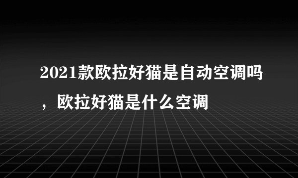 2021款欧拉好猫是自动空调吗，欧拉好猫是什么空调