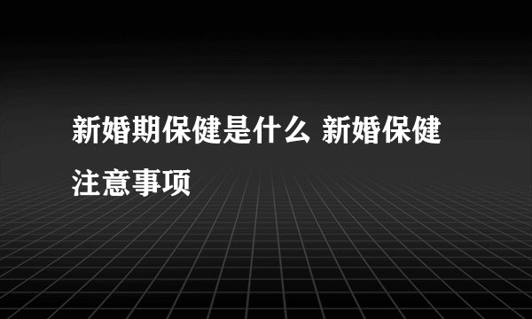 新婚期保健是什么 新婚保健注意事项