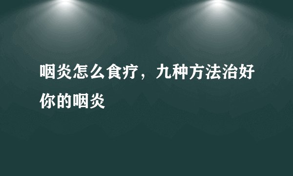 咽炎怎么食疗，九种方法治好你的咽炎