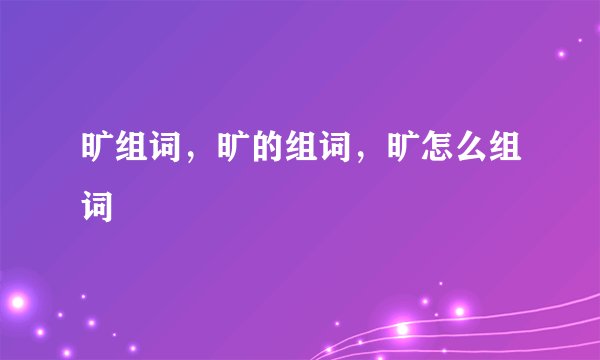 旷组词，旷的组词，旷怎么组词