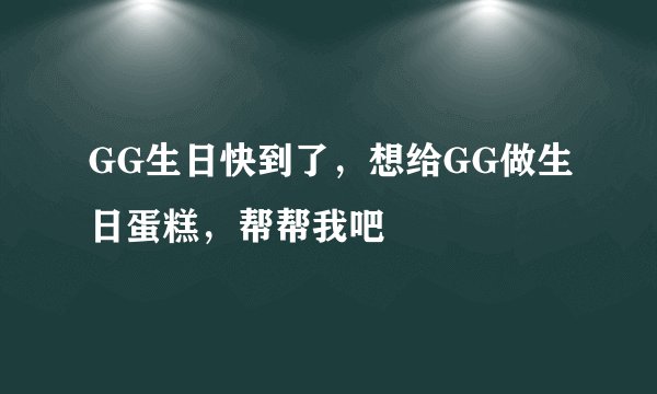 GG生日快到了，想给GG做生日蛋糕，帮帮我吧