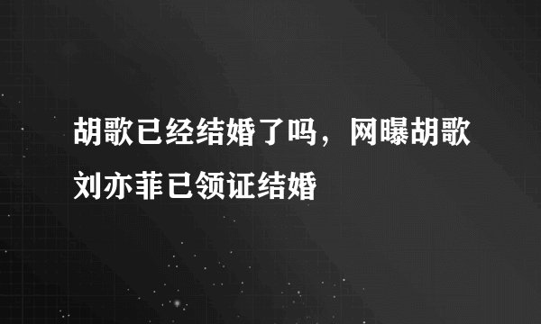 胡歌已经结婚了吗,网曝胡歌刘亦菲已领证结婚