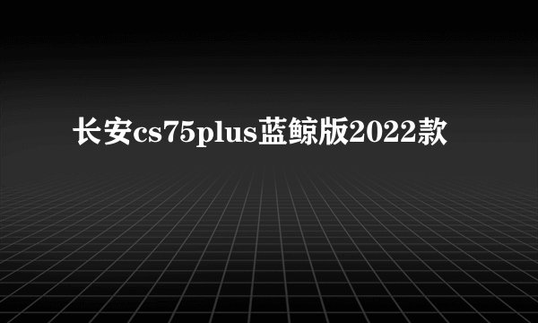 长安cs75plus蓝鲸版2022款