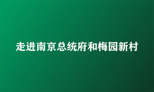 走进南京总统府和梅园新村