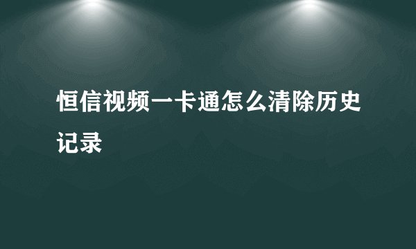 恒信视频一卡通怎么清除历史记录