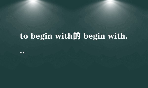 to begin with的 begin with还是以．．．．开始的意思吗？