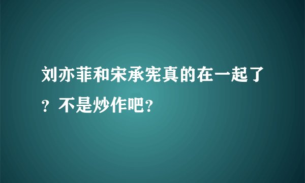 刘亦菲和宋承宪真的在一起了？不是炒作吧？