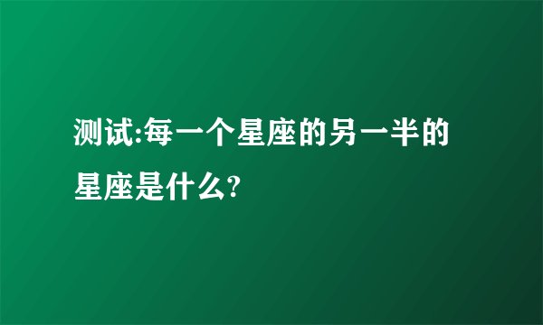 测试:每一个星座的另一半的星座是什么?