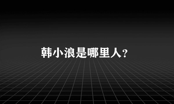 韩小浪是哪里人？
