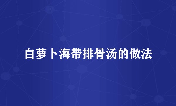 白萝卜海带排骨汤的做法