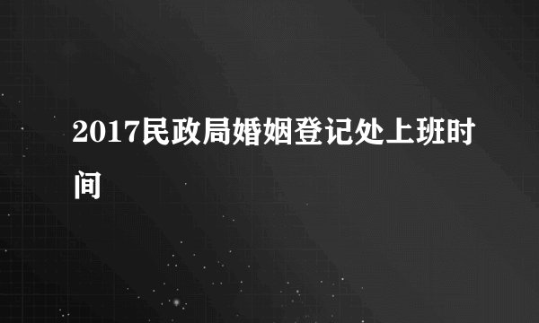 2017民政局婚姻登记处上班时间