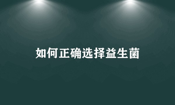 如何正确选择益生菌