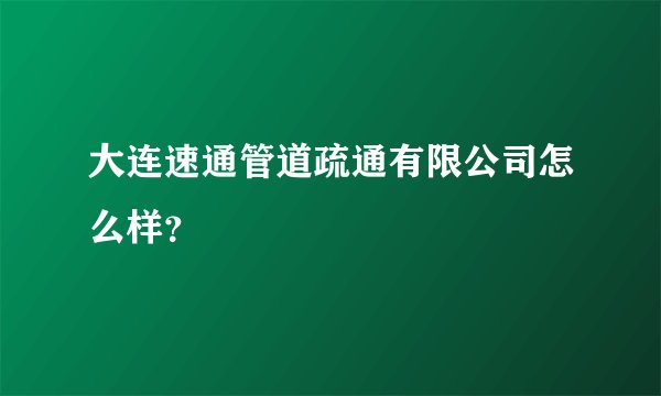 大连速通管道疏通有限公司怎么样？