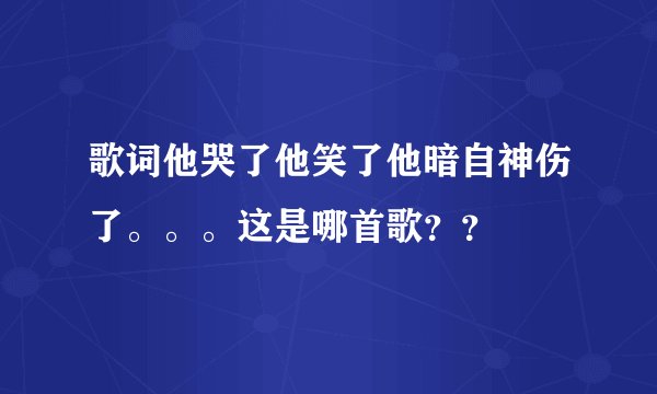 歌词他哭了他笑了他暗自神伤了。。。这是哪首歌？？