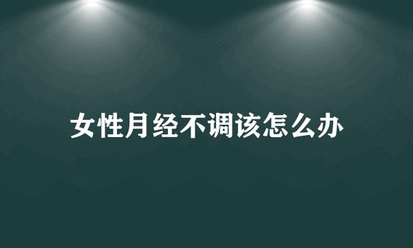 女性月经不调该怎么办
