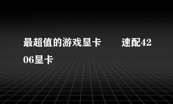 最超值的游戏显卡――速配4206显卡