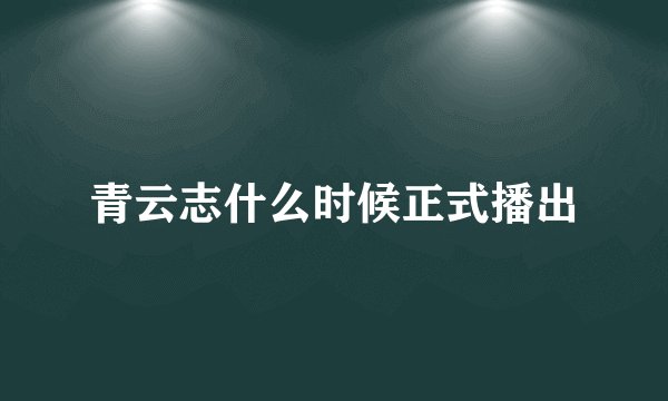 青云志什么时候正式播出