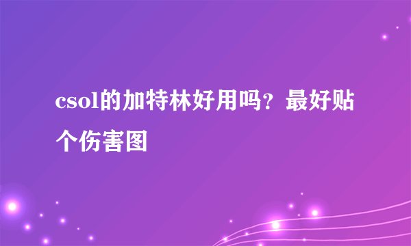 csol的加特林好用吗？最好贴个伤害图