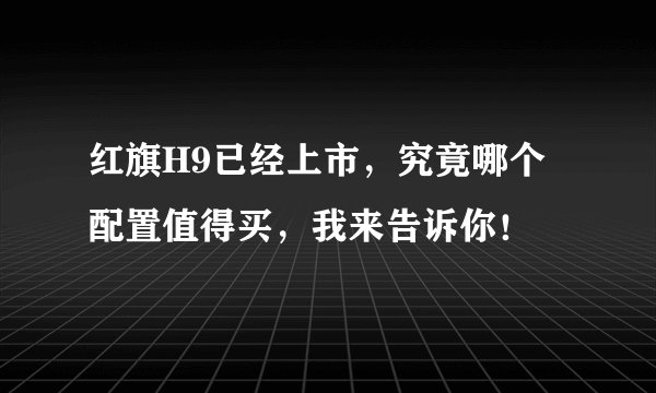 红旗H9已经上市，究竟哪个配置值得买，我来告诉你！