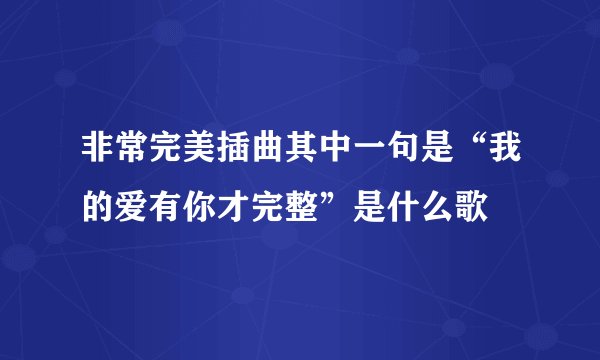 非常完美插曲其中一句是“我的爱有你才完整”是什么歌