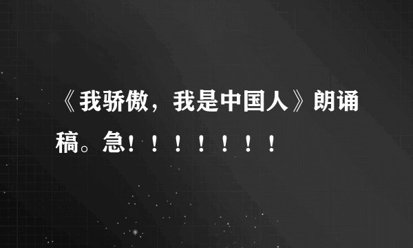《我骄傲，我是中国人》朗诵稿。急！！！！！！！