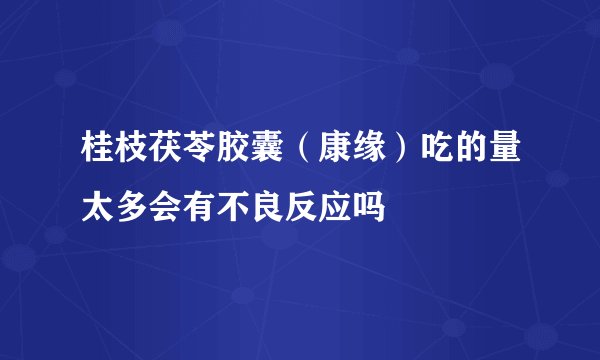 桂枝茯苓胶囊（康缘）吃的量太多会有不良反应吗