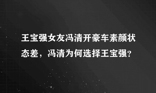 王宝强女友冯清开豪车素颜状态差，冯清为何选择王宝强？