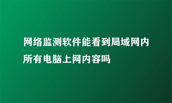 网络监测软件能看到局域网内所有电脑上网内容吗