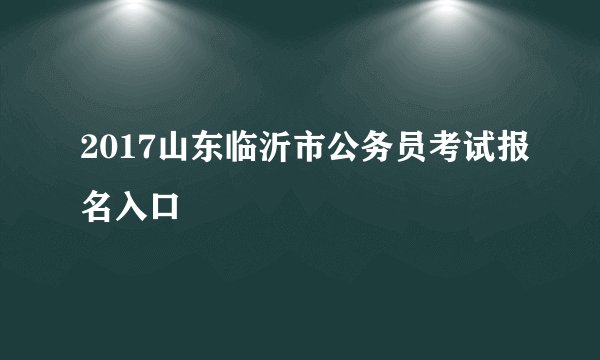 2017山东临沂市公务员考试报名入口