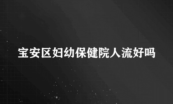 宝安区妇幼保健院人流好吗