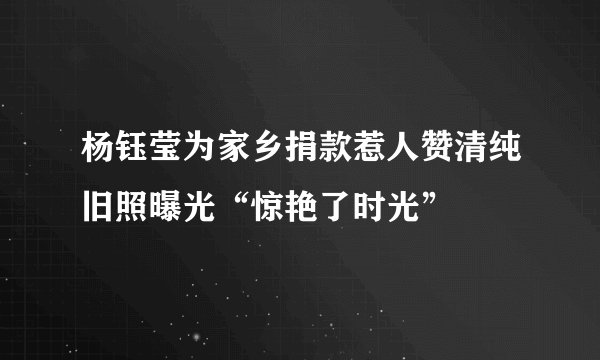 杨钰莹为家乡捐款惹人赞清纯旧照曝光“惊艳了时光”