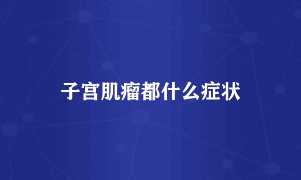 子宫肌瘤都什么症状